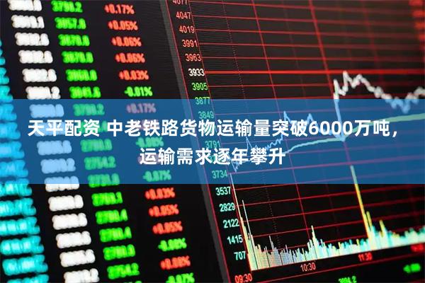 天平配资 中老铁路货物运输量突破6000万吨，运输需求逐年攀升