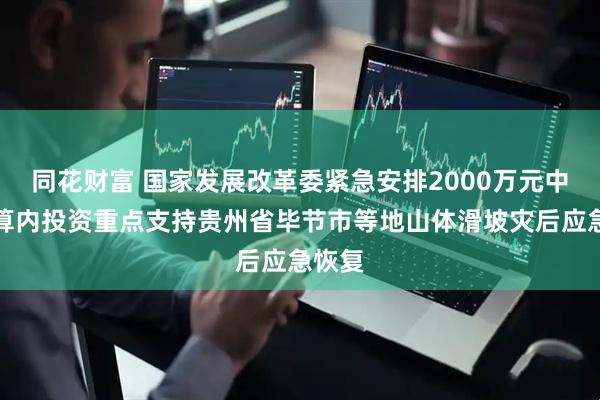 同花财富 国家发展改革委紧急安排2000万元中央预算内投资重点支持贵州省毕节市等地山体滑坡灾后应急恢复