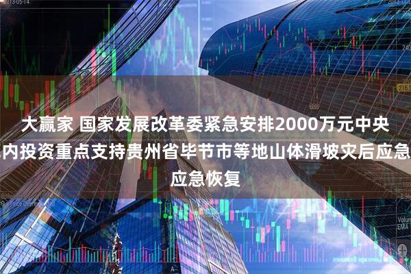 大赢家 国家发展改革委紧急安排2000万元中央预算内投资重点支持贵州省毕节市等地山体滑坡灾后应急恢复