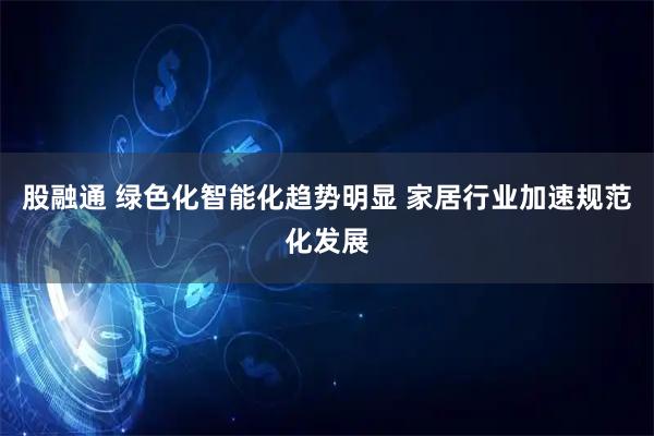 股融通 绿色化智能化趋势明显 家居行业加速规范化发展