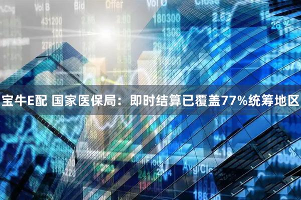 宝牛E配 国家医保局：即时结算已覆盖77%统筹地区