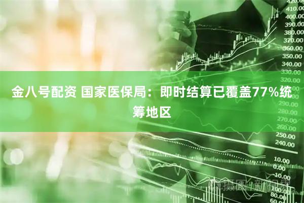 金八号配资 国家医保局：即时结算已覆盖77%统筹地区