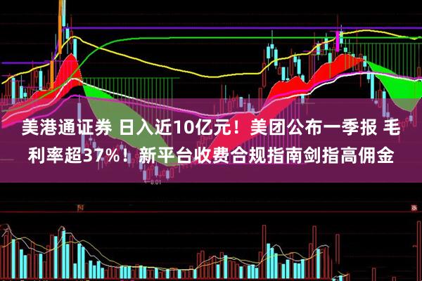 美港通证券 日入近10亿元！美团公布一季报 毛利率超37%！新平台收费合规指南剑指高佣金