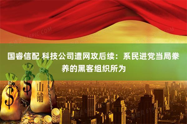 国睿信配 科技公司遭网攻后续：系民进党当局豢养的黑客组织所为