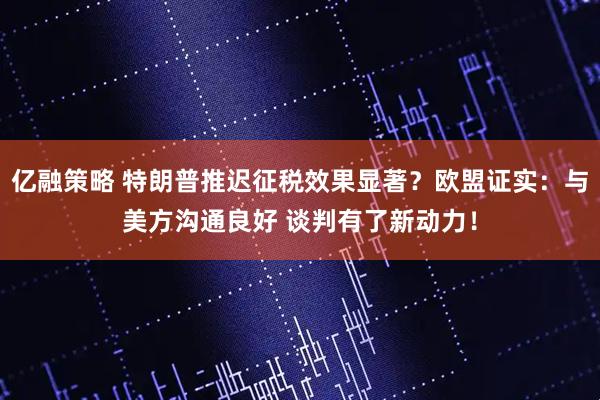 亿融策略 特朗普推迟征税效果显著？欧盟证实：与美方沟通良好 谈判有了新动力！