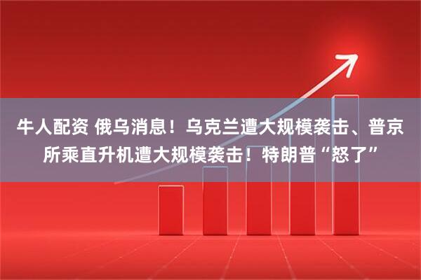 牛人配资 俄乌消息！乌克兰遭大规模袭击、普京所乘直升机遭大规模袭击！特朗普“怒了”