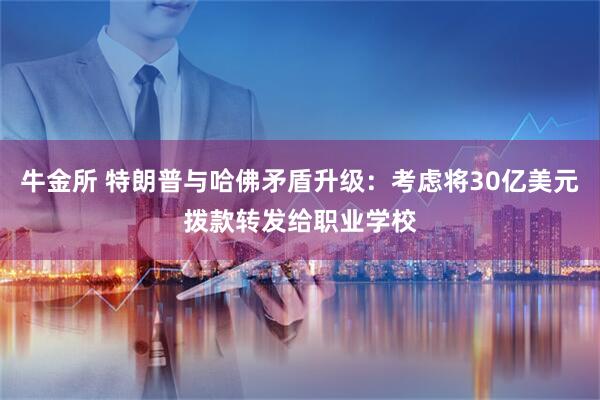 牛金所 特朗普与哈佛矛盾升级：考虑将30亿美元拨款转发给职业学校
