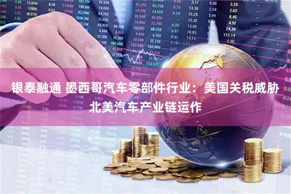 银泰融通 墨西哥汽车零部件行业：美国关税威胁北美汽车产业链运作