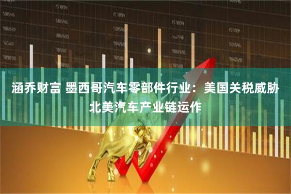 涵乔财富 墨西哥汽车零部件行业：美国关税威胁北美汽车产业链运作