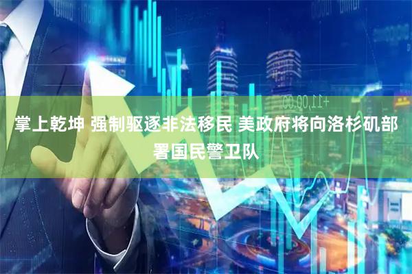 掌上乾坤 强制驱逐非法移民 美政府将向洛杉矶部署国民警卫队