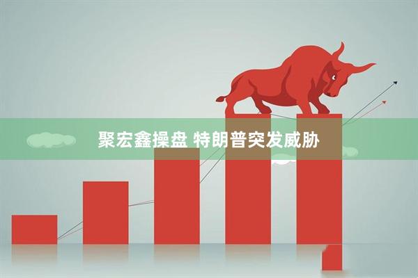 聚宏鑫操盘 特朗普突发威胁