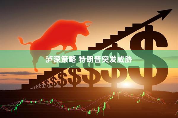 泸深策略 特朗普突发威胁