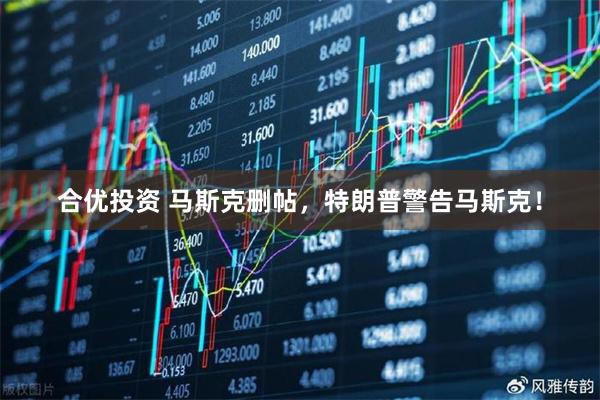 合优投资 马斯克删帖，特朗普警告马斯克！