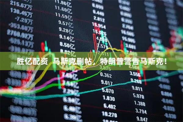 胜亿配资  马斯克删帖，特朗普警告马斯克！