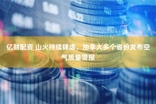 亿财配资 山火持续肆虐，加拿大多个省份发布空气质量警报
