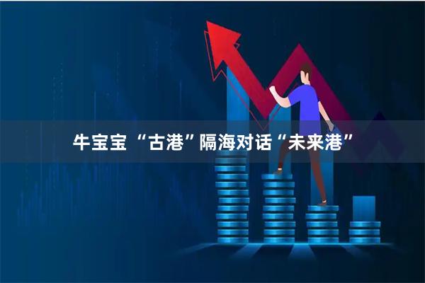 牛宝宝 “古港”隔海对话“未来港”