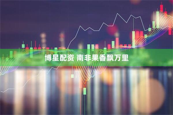 博星配资 南非果香飘万里