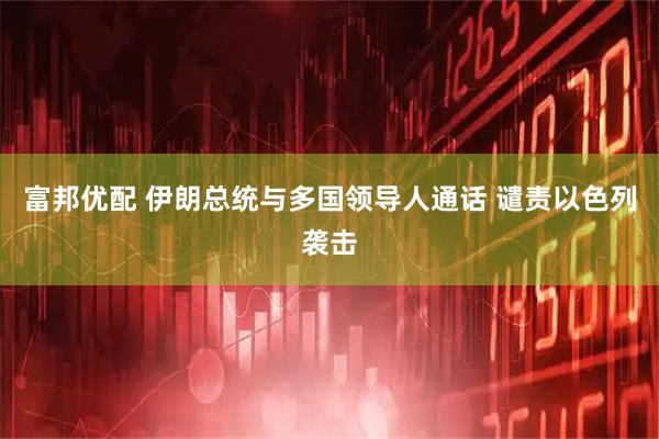 富邦优配 伊朗总统与多国领导人通话 谴责以色列袭击