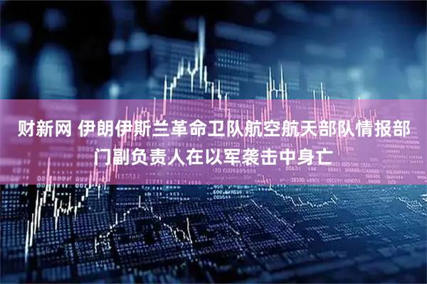 财新网 伊朗伊斯兰革命卫队航空航天部队情报部门副负责人在以军袭击中身亡