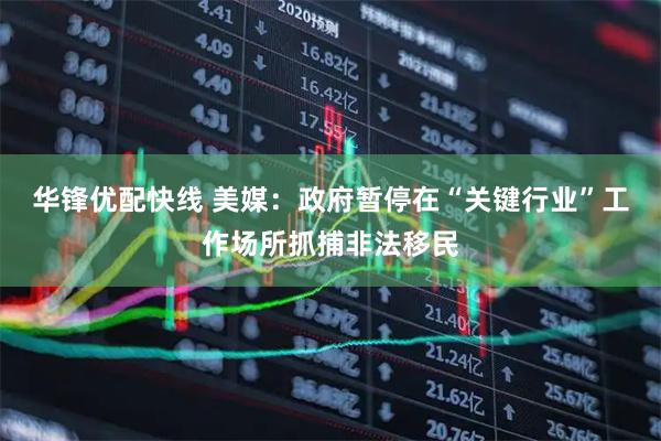 华锋优配快线 美媒：政府暂停在“关键行业”工作场所抓捕非法移民