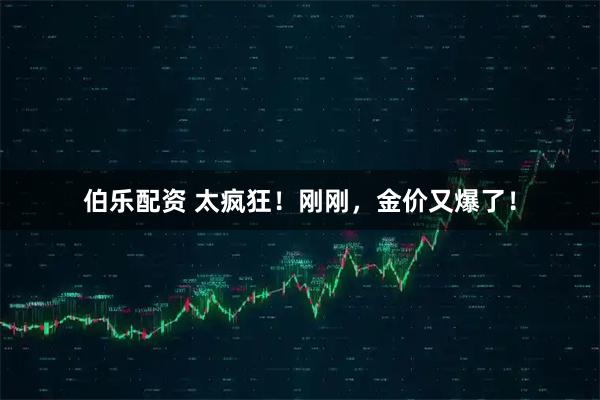 伯乐配资 太疯狂！刚刚，金价又爆了！