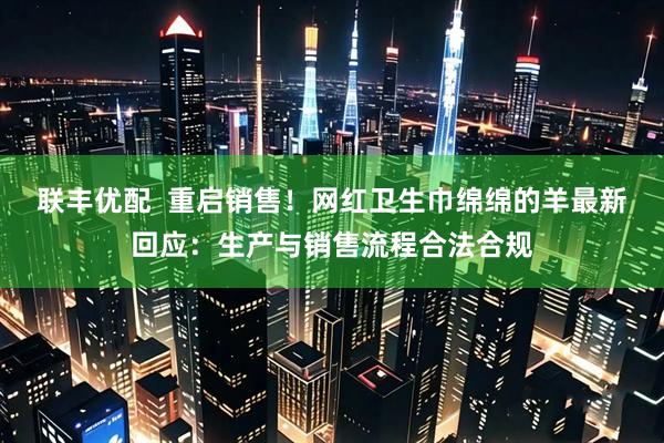 联丰优配  重启销售！网红卫生巾绵绵的羊最新回应：生产与销售流程合法合规