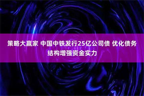 策略大赢家 中国中铁发行25亿公司债 优化债务结构增强资金实力