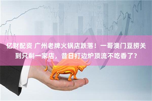 亿财配资 广州老牌火锅店跌落！一哥澳门豆捞关到只剩一家店，昔日打边炉顶流不吃香了？