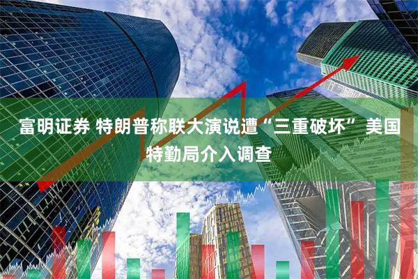 富明证券 特朗普称联大演说遭“三重破坏” 美国特勤局介入调查
