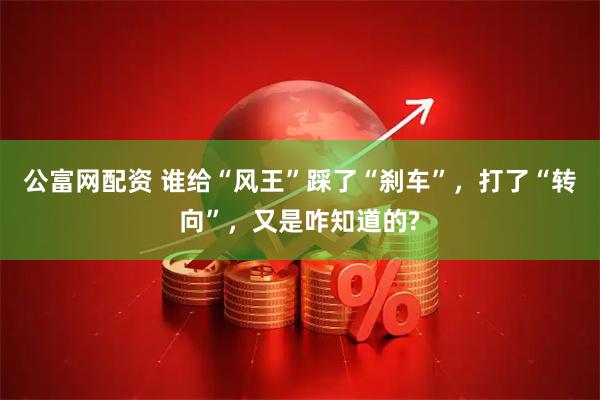 公富网配资 谁给“风王”踩了“刹车”，打了“转向”，又是咋知道的?