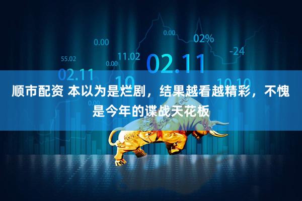顺市配资 本以为是烂剧，结果越看越精彩，不愧是今年的谍战天花板