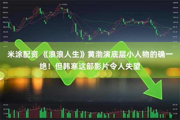 米涂配资 《浪浪人生》黄渤演底层小人物的确一绝！但韩寒这部影片令人失望