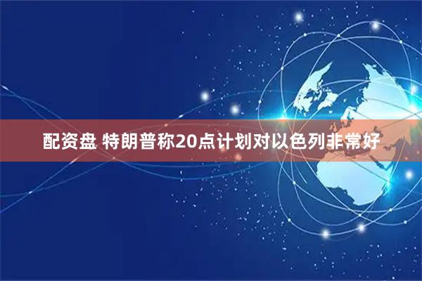 配资盘 特朗普称20点计划对以色列非常好