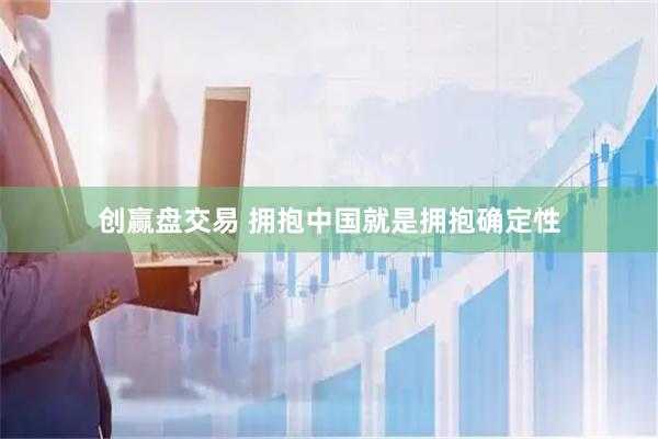 创赢盘交易 拥抱中国就是拥抱确定性