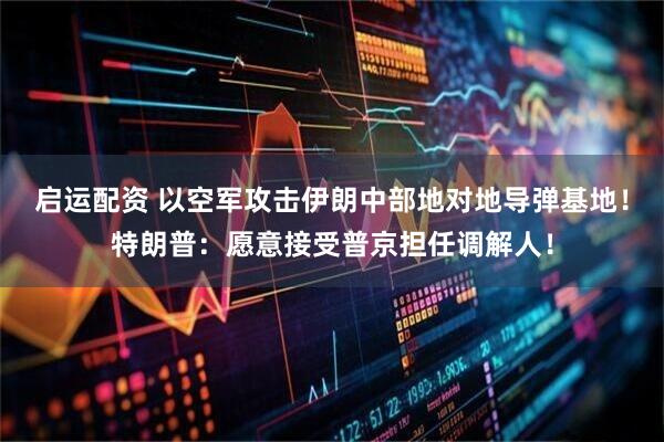 启运配资 以空军攻击伊朗中部地对地导弹基地！特朗普：愿意接受普京担任调解人！