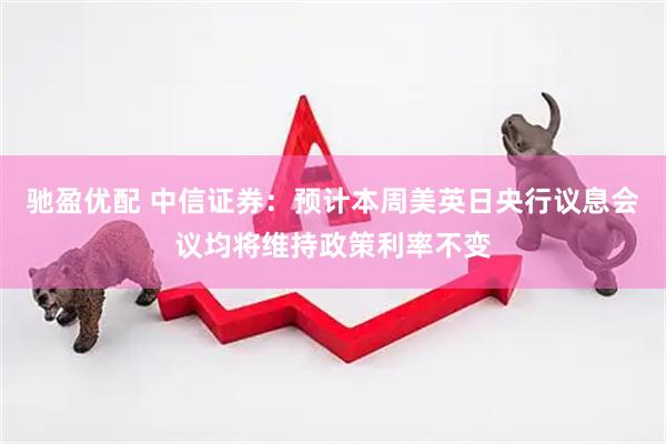 驰盈优配 中信证券：预计本周美英日央行议息会议均将维持政策利率不变