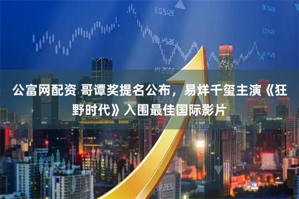 公富网配资 哥谭奖提名公布,易烊千玺主演《狂野时代》入围最佳国际影片