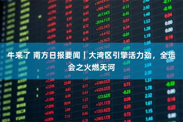 牛来了 南方日报要闻|大湾区引擎活力劲,全运会之火燃天河