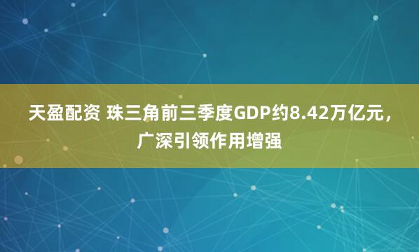 天盈配资 珠三角前三季度GDP约8.42万亿元,广深引领作用增强