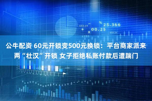 公牛配资 60元开锁变500元换锁:平台商家派来两“壮汉”开锁 女子拒绝私账付款后遭踹门