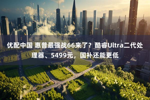 优配中国 惠普最强战66来了?酷睿Ultra二代处理器、5499元,国补还能更低