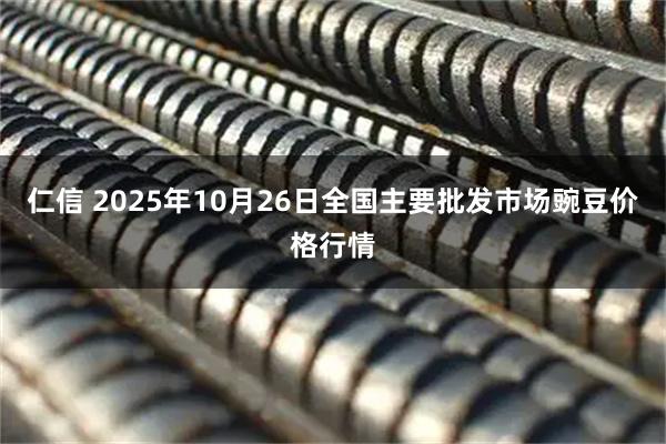 仁信 2025年10月26日全国主要批发市场豌豆价格行情