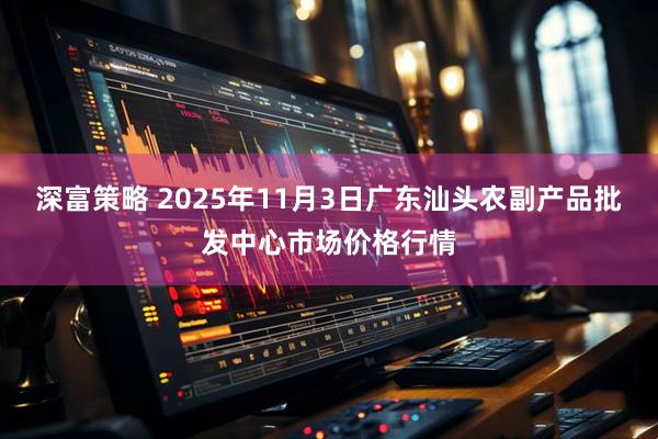 深富策略 2025年11月3日广东汕头农副产品批发中心市场价格行情