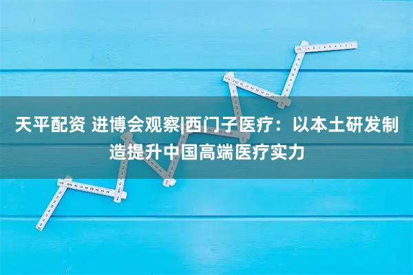天平配资 进博会观察|西门子医疗:以本土研发制造提升中国高端医疗实力