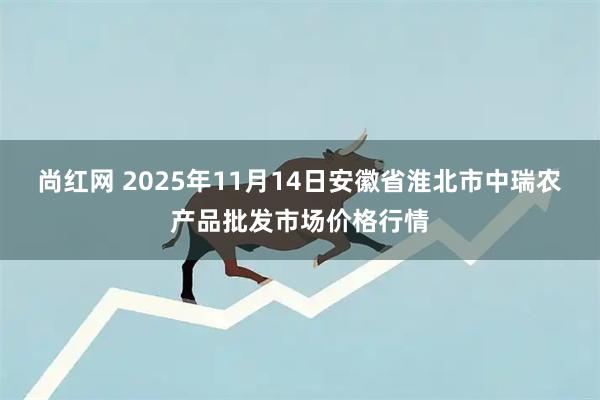 尚红网 2025年11月14日安徽省淮北市中瑞农产品批发市场价格行情