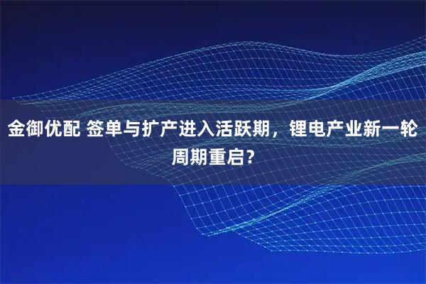 金御优配 签单与扩产进入活跃期,锂电产业新一轮周期重启?