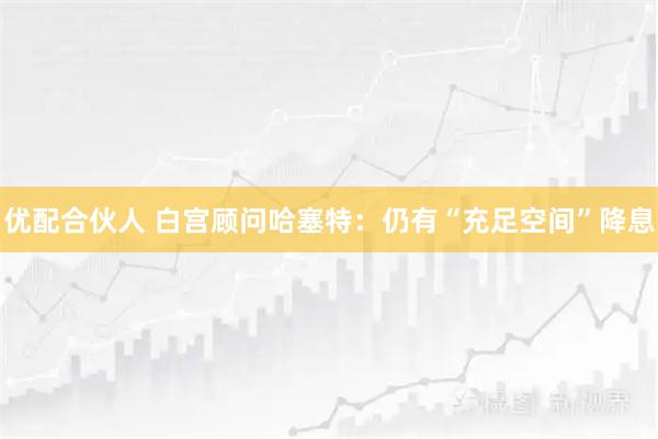 优配合伙人 白宫顾问哈塞特:仍有“充足空间”降息