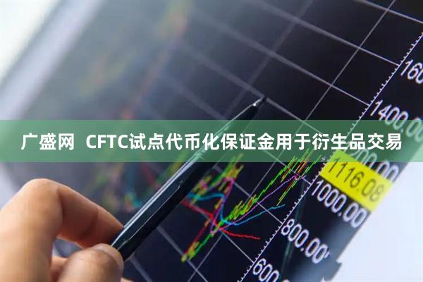 广盛网  CFTC试点代币化保证金用于衍生品交易