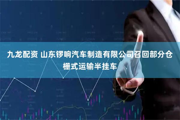 九龙配资 山东锣响汽车制造有限公司召回部分仓栅式运输半挂车