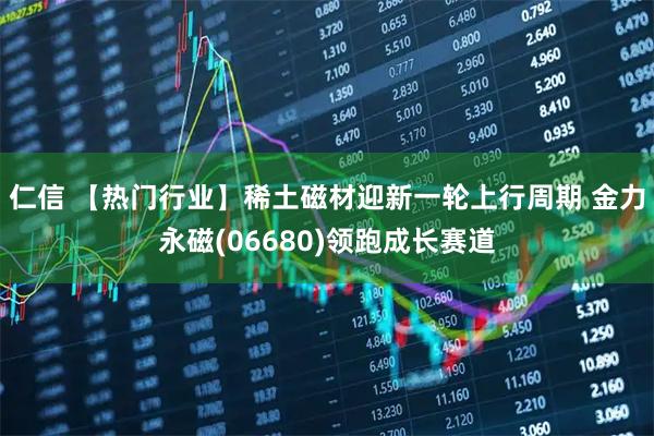 仁信 【热门行业】稀土磁材迎新一轮上行周期 金力永磁(06680)领跑成长赛道